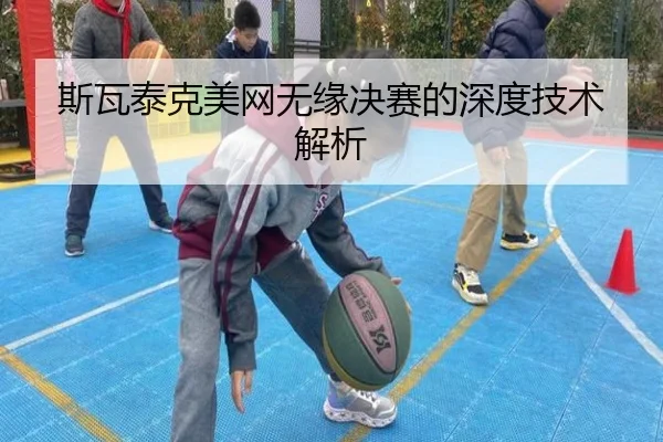斯瓦泰克美网无缘决赛的深度技术解析